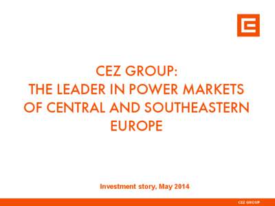 CEZ GROUP: THE LEADER IN POWER MARKETS OF CENTRAL AND SOUTHEASTERN EUROPE  Investment story, May 2014