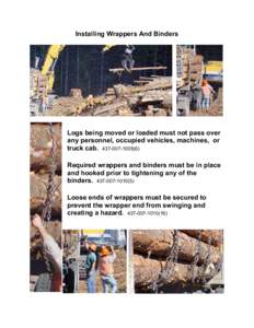 Installing Wrappers And Binders  Logs being moved or loaded must not pass over any personnel, occupied vehicles, machines, or truck cab[removed]) Required wrappers and binders must be in place