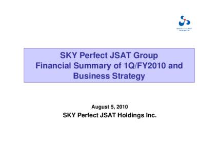 SKY Perfect JSAT Group Financial Summary of 1Q/FY2010 and Business Strategy August 5, 2010