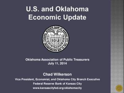 Oklahoma Association of Public Treasurers July 11, 2014 Chad Wilkerson Vice President, Economist, and Oklahoma City Branch Executive Federal Reserve Bank of Kansas City