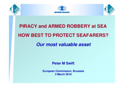 PIRACY and ARMED ROBBERY at SEA HOW BEST TO PROTECT SEAFARERS? Our most valuable asset Peter M Swift European Commission, Brussels
