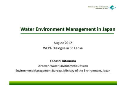 Water Environment Management in Japan August 2012 WEPA Dialogue in Sri Lanka Tadashi Kitamura Director, Water Environment Division Environment Management Bureau, Ministry of the Environment, Japan