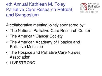 4th Annual Kathleen M. Foley Palliative Care Research Retreat and Symposium A collaborative meeting jointly sponsored by: • The National Palliative Care Research Center • The American Cancer Society