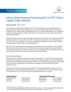Liberty Global Acquires Remaining 20% of VTR, Chile’s Largest Cable Operator Denver, Colorado – March 14, 2014: Liberty Global plc (“Liberty Global”) (NASDAQ: LBTYA, LBTYB and LBTYK) announced today that it has a