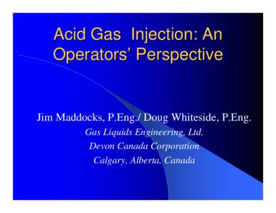 Acid Gas Injection: An Operators’ Perspective Jim Maddocks, P.Eng./ Doug Whiteside, P.Eng. Gas Liquids Engineering, Ltd. Devon Canada Corporation