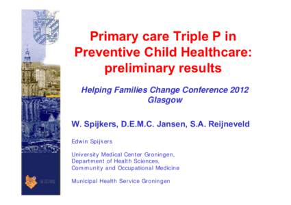 Primary care Triple P in Preventive Child Healthcare: preliminary results Helping Families Change Conference 2012 Glasgow W. Spijkers, D.E.M.C. Jansen, S.A. Reijneveld