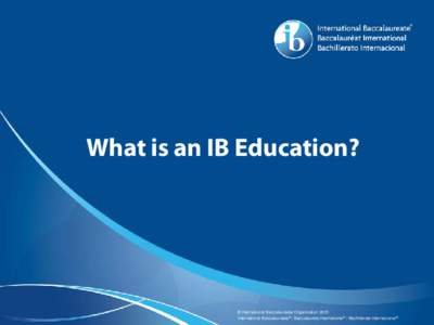 What is an IB Education?  © International Baccalaureate Organization 2015 International Baccalaureate® | Baccalauréat International® | Bachillerato Internacional®  The IB mission