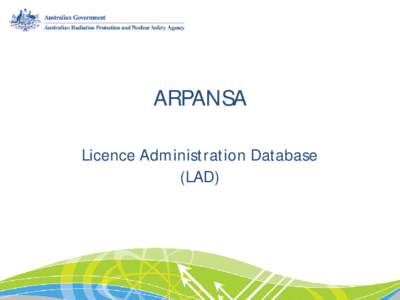 ARPANSA Licence Administration Database (LAD) What does it mean for ARPANSA? • Central record of licence holder