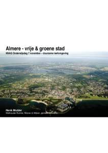Almere - vrije & groene stad KNAG Onderwijsdag 7 november – duurzame leefomgeving Henk Mulder Wethouder Ruimte, Wonen & Wijken, gemeente Almere