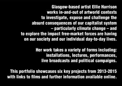 Glasgow-based artist Ellie Harrison works in-and-out of artworld contexts to investigate, expose and challenge the absurd consequences of our capitalist system – particularly climate change – and to explore the impac