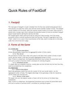 Quick Rules of FootGolf  1. Footgolf The main goal of footgolf is to get a football from the flat area named teeing ground into a hole placed in at least fifty meter area with the lowest possible number of kicks. The foo
