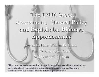 The IPHC Stock Assessment, Harvest Policy and Exploitable Biomass Apportionment Steven R. Hare, William G. Clark, Ray Webster, Juan Valero