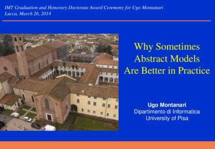 IMT Graduation and Honorary Doctorate Award Ceremony for Ugo Montanari Lucca, March 26, 2014 Why Sometimes Abstract Models Are Better in Practice