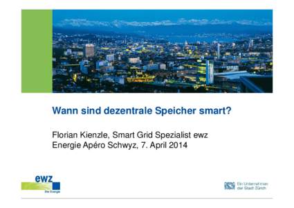 Wann sind dezentrale Speicher smart? Florian Kienzle, Smart Grid Spezialist ewz Energie Apéro Schwyz, 7. April 2014 Agenda. § Warum brauchen wir Speicher?