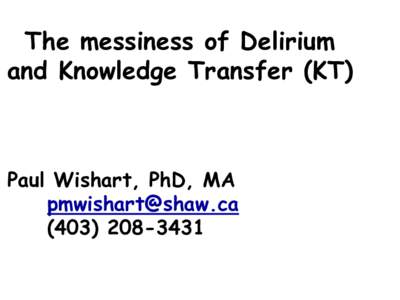 The messiness of Delirium and Knowledge Transfer (KT) Paul Wishart, PhD, MA [removed[removed]