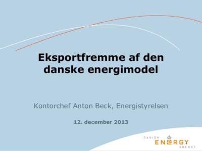 Eksportfremme af den danske energimodel Kontorchef Anton Beck, Energistyrelsen 12. december 2013