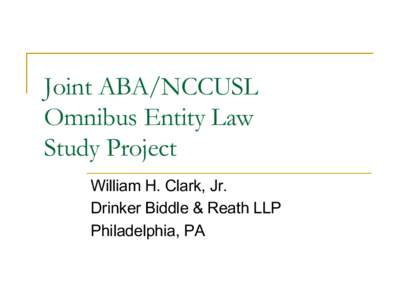 Joint ABA/NCCUSL Omnibus Entity Law Study Project William H. Clark, Jr. Drinker Biddle & Reath LLP Philadelphia, PA