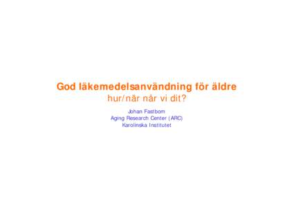 God läkemedelsanvändning för äldre hur/när når vi dit? Johan Fastbom Aging Research Center (ARC) Karolinska Institutet