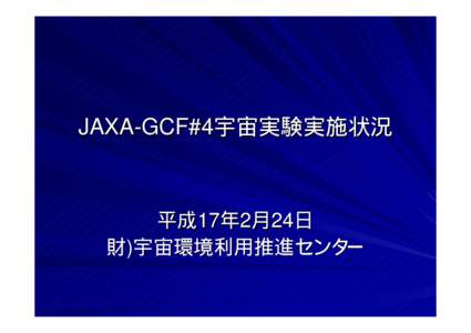 JAXA-GCF#4宇宙実験実施状況  平成17年2月24日 財)宇宙環境利用推進センター  JAXA-GCF Space Experiment