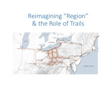 Reimagining “Region”  & the Role of Trails Great Allegheny Passage • “Achievement of a lifetime” complete • Over $40 million in annual direct spending
