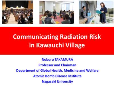 Communicating Radiation Risk in Kawauchi Village Noboru TAKAMURA Professor and Chairman Department of Global Health, Medicine and Welfare Atomic Bomb Disease Institute