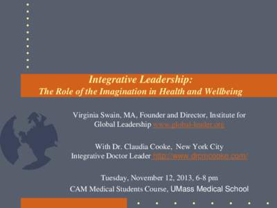 Integrative Leadership: The Role of the Imagination in Health and Wellbeing Virginia Swain, MA, Founder and Director, Institute for Global Leadership www.global-leader.org With Dr. Claudia Cooke, New York City Integrativ