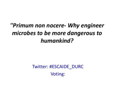 ''Primum non nocere- Why engineer microbes to be more dangerous to humankind? Twitter: #ESCAIDE_DURC Voting: