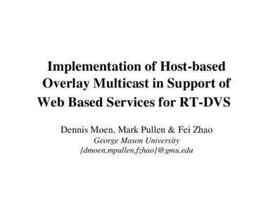 Implementation of Host-based Overlay Multicast in Support of Web Based Services for RT-DVS Dennis Moen, Mark Pullen & Fei Zhao George Mason University {dmoen,mpullen,fzhao}@gmu.edu