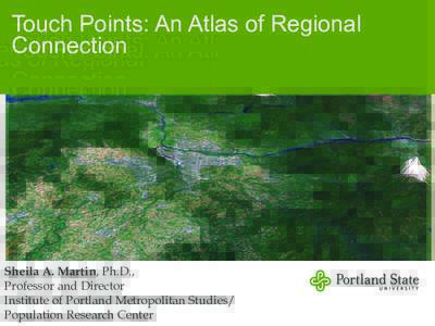 Touch Points: An Atlas of Regional Connection Sheila A. Martin, Ph.D., Professor and Director Institute of Portland Metropolitan Studies/