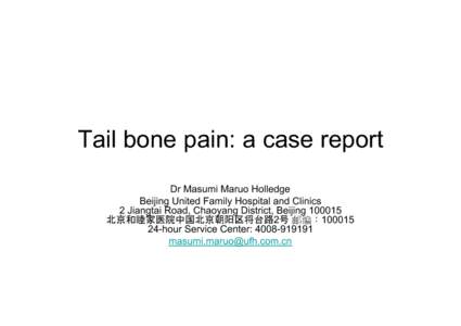 Tail bone pain: a case report Dr Masumi Maruo Holledge Beijing United Family Hospital and Clinics 2 Jiangtai Road, Chaoyang District, Beijing[removed] 北京和睦家医院中国北京朝阳区将台路2号 邮编：100015