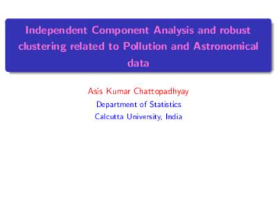 Independent Component Analysis and robust clustering related to Pollution and Astronomical data Asis Kumar Chattopadhyay Department of Statistics Calcutta University, India