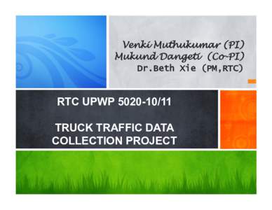 Venki Muthukumar (PI) Mukund Dangeti (Co-PI) Dr.Beth Xie (PM,RTC) RTC UPWP[removed]TRUCK TRAFFIC DATA