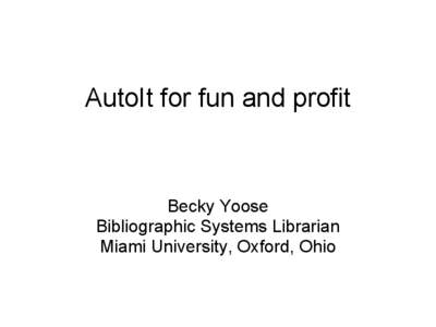 AutoIt for fun and profit  Becky Yoose Bibliographic Systems Librarian Miami University, Oxford, Ohio