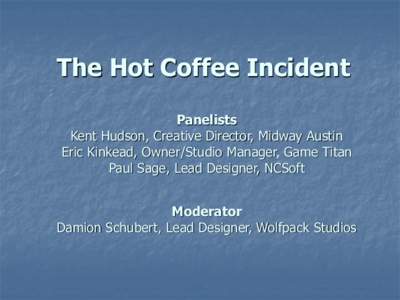 The Hot Coffee Incident Panelists Kent Hudson, Creative Director, Midway Austin Eric Kinkead, Owner/Studio Manager, Game Titan Paul Sage, Lead Designer, NCSoft Moderator