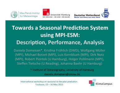 Towards	
  a	
  Seasonal	
  Predic0on	
  System	
   using	
  MPI-­‐ESM:	
   Descrip0on,	
  Performance,	
  Analysis	
   Daniela	
  Domeisen*,	
  Kris/na	
  Fröhlich	
  (DWD),	
  Wolfgang	
  Müller	
 