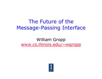 The Future of the Message-Passing Interface William Gropp www.cs.illinois.edu/~wgropp  MPI and Supercomputing
