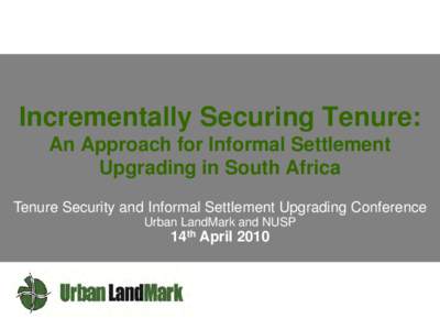 Incrementally Securing Tenure: An Approach for Informal Settlement Upgrading in South Africa Tenure Security and Informal Settlement Upgrading Conference Urban LandMark and NUSP