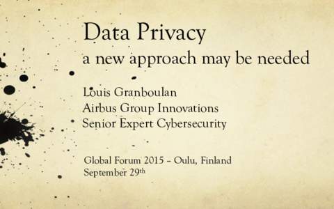 Data Privacy a new approach may be needed Louis Granboulan Airbus Group Innovations Senior Expert Cybersecurity Global Forum 2015 – Oulu, Finland
