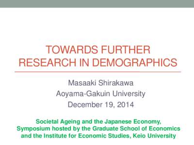 TOWARDS FURTHER RESEARCH IN DEMOGRAPHICS Masaaki Shirakawa Aoyama-Gakuin University December 19, 2014 Societal Ageing and the Japanese Economy,