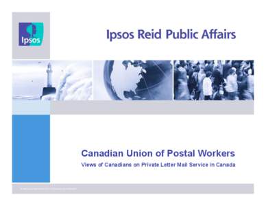 Canadian Union of Postal Workers Views of Canadians on Private Letter Mail Service in Canada © 2008 Ipsos Reid Public Affairs Privileged and confidential  1