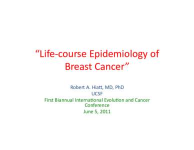 “Life-­‐course	
  Epidemiology	
  of	
   Breast	
  Cancer”	
  	
   Robert	
  A.	
  Hia?,	
  MD,	
  PhD	
   UCSF	
   First	
  Biannual	
  InternaIonal	
  EvoluIon	
  and	
  Cancer	
   Conference	

