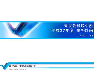 東京金融取引所 平成２７年度 業務計画 ２０１５．４．２３ 株式会社 東京金融取引所 Tokyo Financial Exchange Inc.