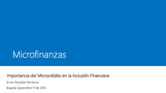 Microfinanzas Importancia del Microcrédito en la Inclusión Financiera Erwin Perpiñán Perdomo Bogota Septiembre 11 de 2014  Contenido