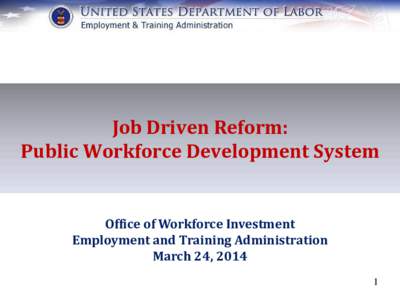 Job Driven Reform: Public Workforce Development System Office of Workforce Investment Employment and Training Administration March 24, 2014