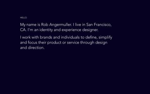 HELLO.  My name is Rob Angermuller. I live in San Francisco, CA. I’m an identity and experience designer. I work with brands and individuals to define, simplify and focus their product or service through design
