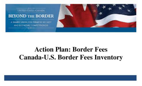 Action Plan: Border Fees Canada-U.S. Border Fees Inventory Joint Canada-U.S. Document BEYOND THE BORDER ACTION PLAN BORDER FEES INVENTORIES Introduction: