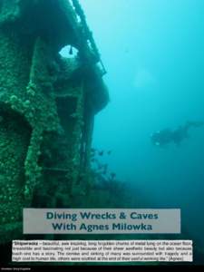 Diving Wrecks & Caves With Agnes Milowka “Shipwrecks – beautiful, awe inspiring, long forgotten chunks of metal lying on the ocean floor. Irresistible and fascinating not just because of their sheer aesthetic beauty 