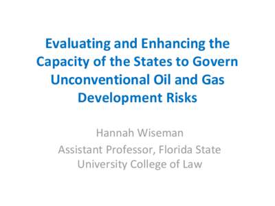 Evaluating and Enhancing the Capacity of the States to Govern Unconventional Oil and Gas Development Risks Hannah Wiseman Assistant Professor, Florida State