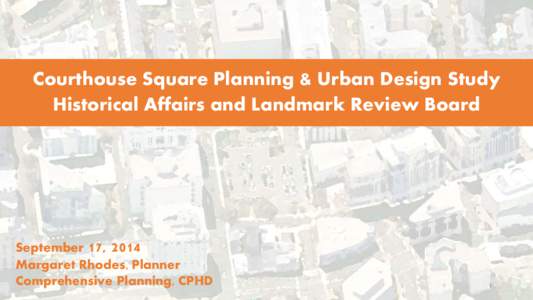 Courthouse Square Planning & Urban Design Study Historical Affairs and Landmark Review Board September 17, 2014 Margaret Rhodes, Planner Comprehensive Planning, CPHD