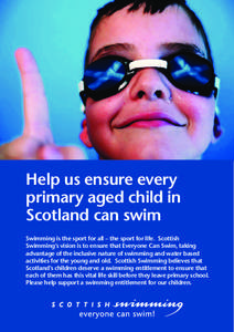 Help us ensure every primary aged child in Scotland can swim Swimming is the sport for all – the sport for life. Scottish Swimming’s vision is to ensure that Everyone Can Swim, taking advantage of the inclusive natur